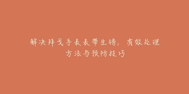 解决拜戈手表表带生锈:有效处理方法与预防技巧-名表号 解决拜戈手表表带生锈:有效处理方法与预防技巧