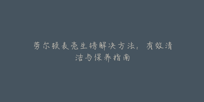劳尔顿表壳生锈解决方法:有效清洁与保养指南-名表号 劳尔顿表壳生锈解决方法:有效清洁与保养指南