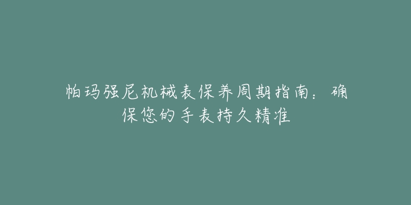 帕玛强尼机械表保养周期指南:确保您的手表持久精准-名表号 帕玛强尼机械表保养周期指南:确保您的手表持久精准