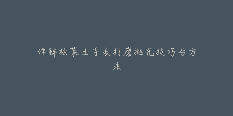 详解柏莱士手表打磨抛光技巧与方法-名表号 详解柏莱士手表打磨抛光技巧与方法