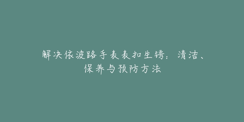 解决依波路手表表扣生锈:清洁、保养与预防方法-名表号 解决依波路手表表扣生锈:清洁、保养与预防方法