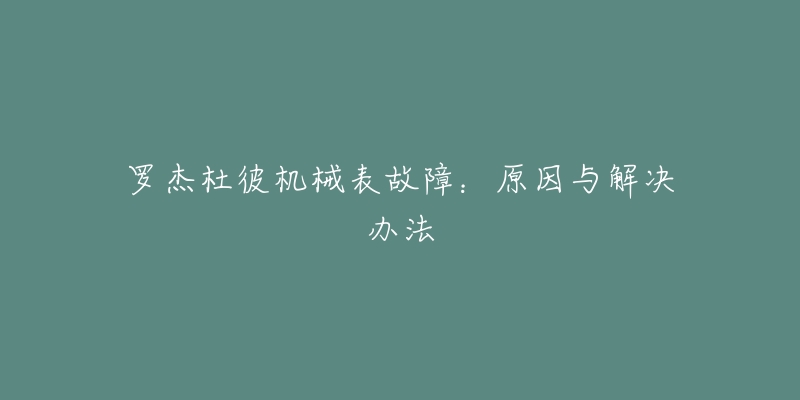 罗杰杜彼机械表故障:原因与解决办法-名表号 罗杰杜彼机械表故障:原因与解决办法