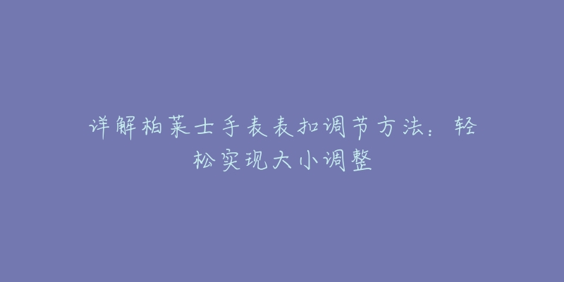 详解柏莱士手表表扣调节方法:轻松实现大小调整-名表号 详解柏莱士手表表扣调节方法:轻松实现大小调整
