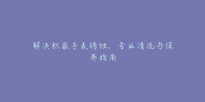 解决积家手表锈蚀：专业清洗与保养指南