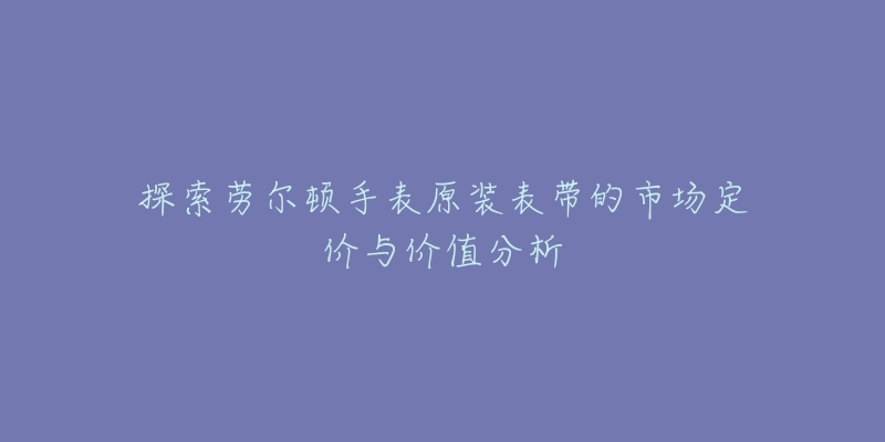 探索劳尔顿手表原装表带的市场定价与价值分析-名表号 探索劳尔顿手表原装表带的市场定价与价值分析