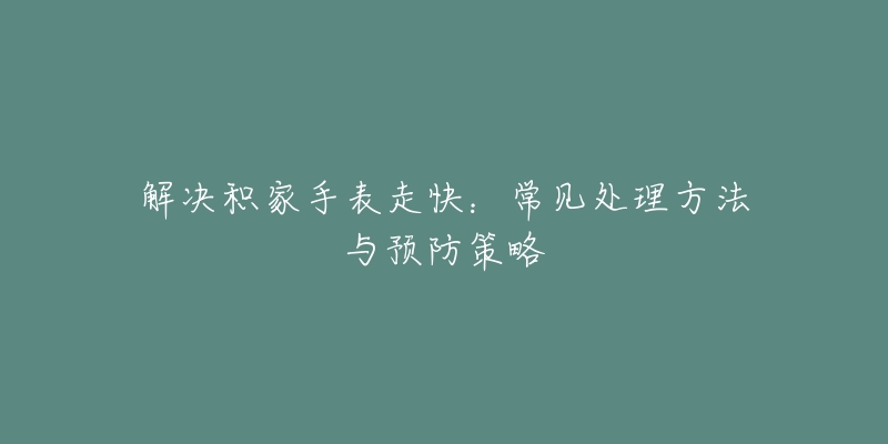 解决积家手表走快:常见处理方法与预防策略-名表号 解决积家手表走快:常见处理方法与预防策略