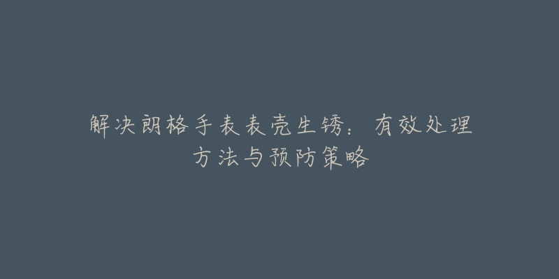 解决朗格手表表壳生锈：有效处理方法与预防策略
