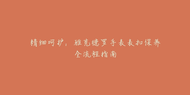 精细呵护:雅克德罗手表表扣保养全流程指南-名表号 精细呵护:雅克德罗手表表扣保养全流程指南
