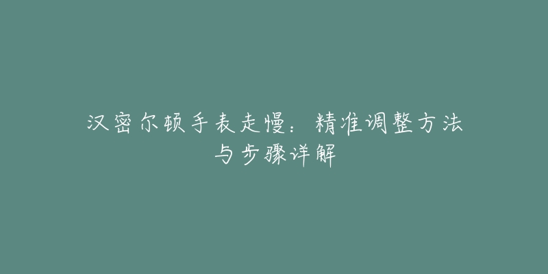 汉密尔顿手表走慢:精准调整方法与步骤详解-名表号 汉密尔顿手表走慢:精准调整方法与步骤详解