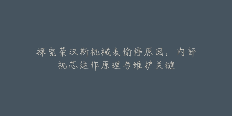 探究荣汉斯机械表偷停原因:内部机芯运作原理与维护关键-名表号 探究荣汉斯机械表偷停原因:内部机芯运作原理与维护关键