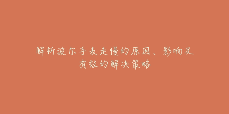 解析波尔手表走慢的原因、影响及有效的解决策略-名表号 解析波尔手表走慢的原因、影响及有效的解决策略