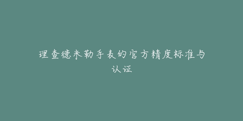 理查德米勒手表的官方精度标准与认证-名表号 理查德米勒手表的官方精度标准与认证