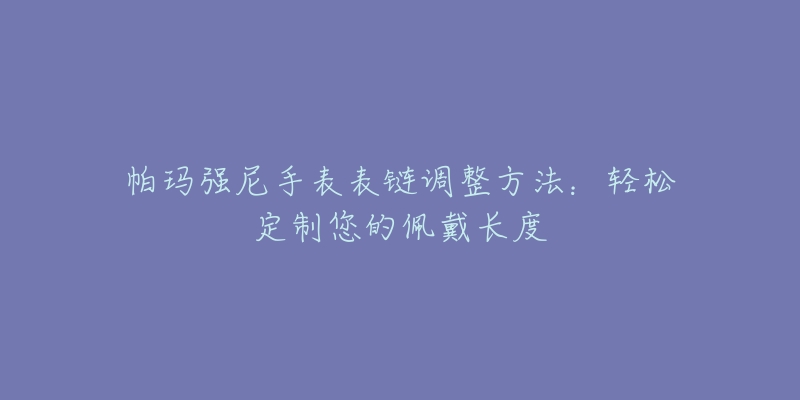 帕玛强尼手表表链调整方法:轻松定制您的佩戴长度-名表号 帕玛强尼手表表链调整方法:轻松定制您的佩戴长度