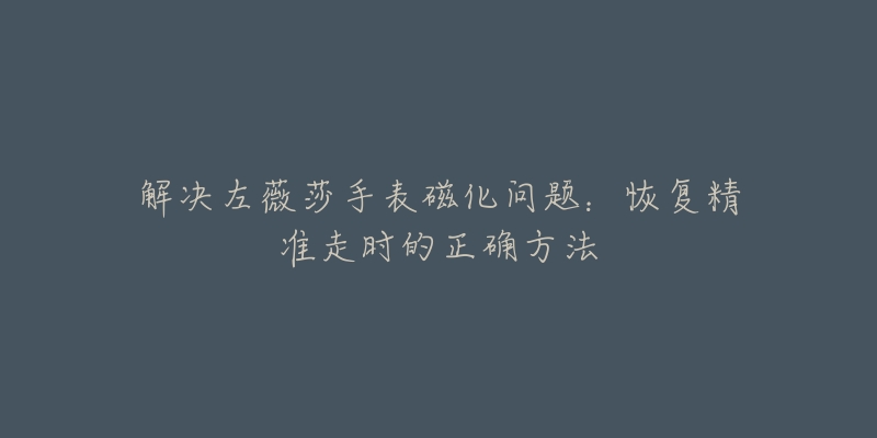 解决左薇莎手表磁化问题:恢复精准走时的正确方法-名表号 解决左薇莎手表磁化问题:恢复精准走时的正确方法