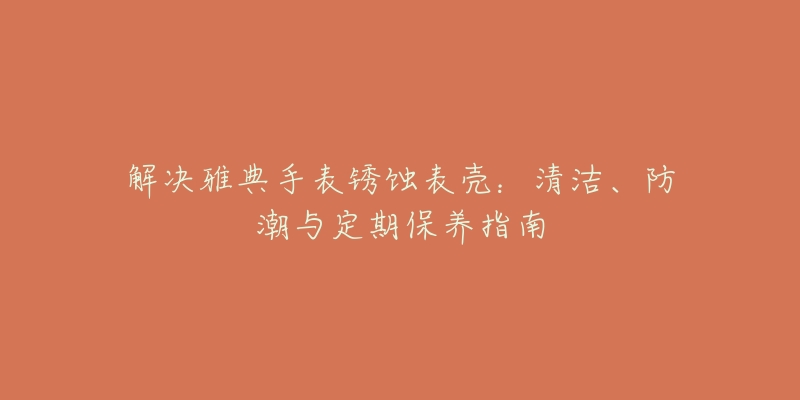 解决雅典手表锈蚀表壳:清洁、防潮与定期保养指南-名表号 解决雅典手表锈蚀表壳:清洁、防潮与定期保养指南