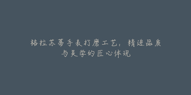 格拉苏蒂手表打磨工艺:精进品质与美学的匠心体现-名表号 格拉苏蒂手表打磨工艺:精进品质与美学的匠心体现
