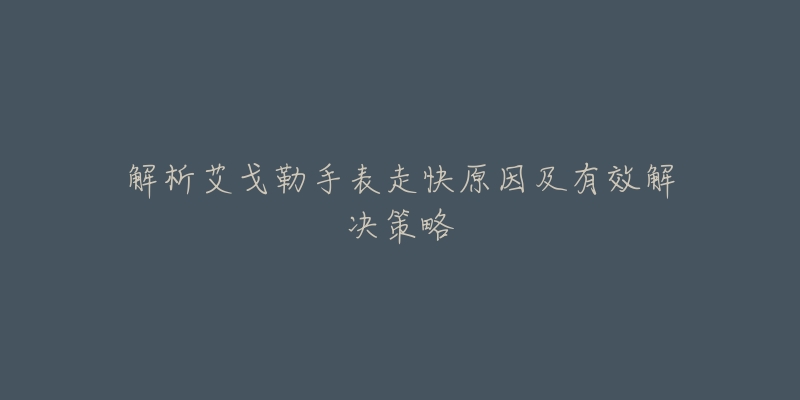 解析艾戈勒手表走快原因及有效解决策略-名表号 解析艾戈勒手表走快原因及有效解决策略