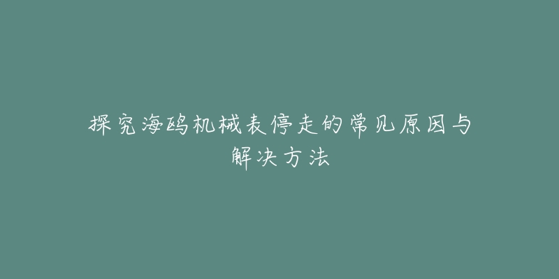 探究海鸥机械表停走的常见原因与解决方法-名表号 探究海鸥机械表停走的常见原因与解决方法
