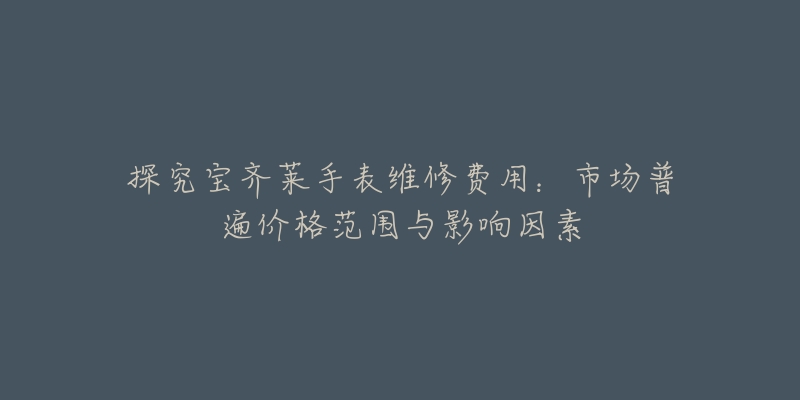 探究宝齐莱手表维修费用:市场普遍价格范围与影响因素-名表号 探究宝齐莱手表维修费用:市场普遍价格范围与影响因素