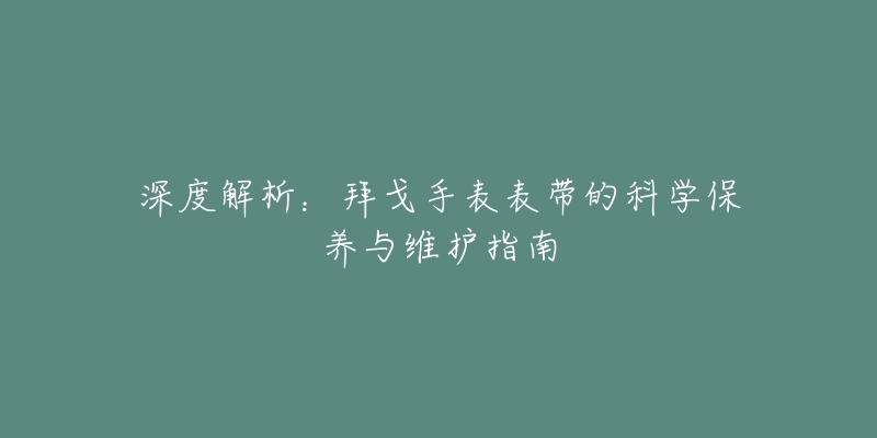 深度解析:拜戈手表表带的科学保养与维护指南-名表号 深度解析:拜戈手表表带的科学保养与维护指南