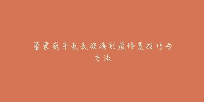 蕾蒙威手表表玻璃划痕修复技巧与方法-名表号 蕾蒙威手表表玻璃划痕修复技巧与方法
