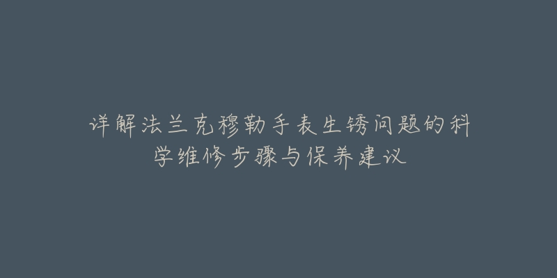 详解法兰克穆勒手表生锈问题的科学维修步骤与保养建议-名表号 详解法兰克穆勒手表生锈问题的科学维修步骤与保养建议