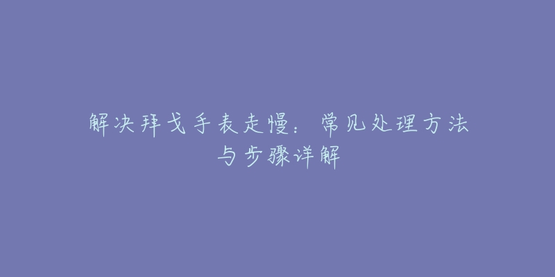 解决拜戈手表走慢:常见处理方法与步骤详解-名表号 解决拜戈手表走慢:常见处理方法与步骤详解