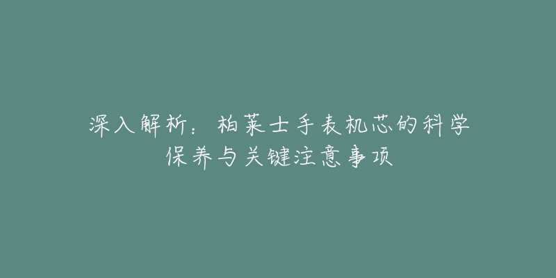 深入解析:柏莱士手表机芯的科学保养与关键注意事项-名表号 深入解析:柏莱士手表机芯的科学保养与关键注意事项