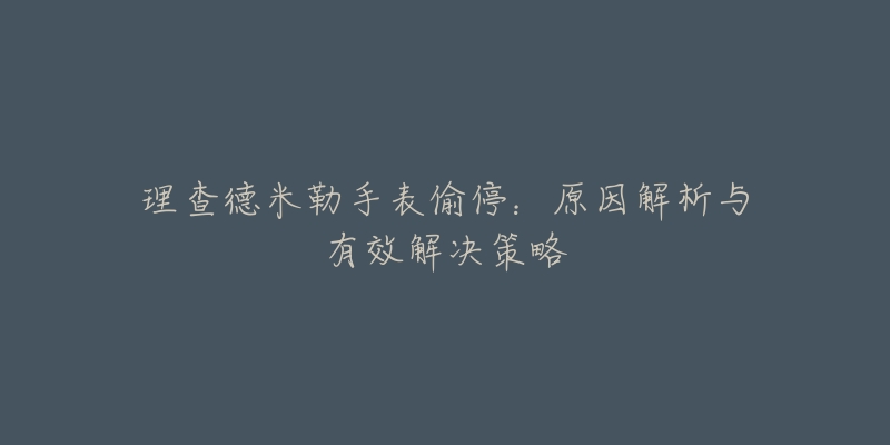 理查德米勒手表偷停:原因解析与有效解决策略-名表号 理查德米勒手表偷停:原因解析与有效解决策略