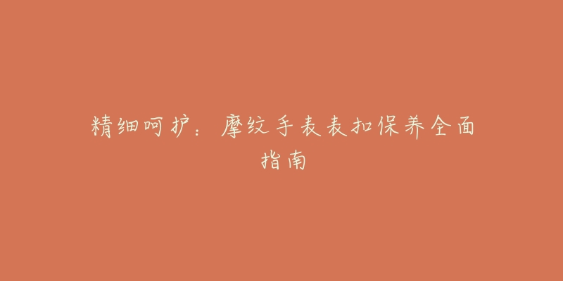 精细呵护：摩纹手表表扣保养全面指南