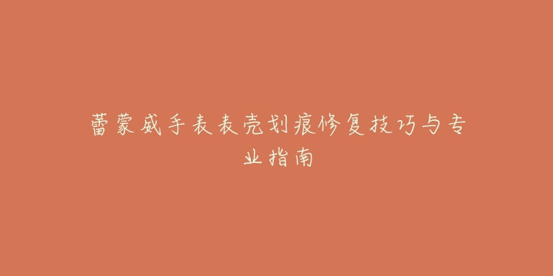 蕾蒙威手表表壳划痕修复技巧与专业指南-名表号 蕾蒙威手表表壳划痕修复技巧与专业指南