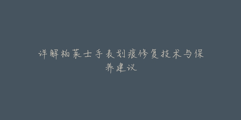 详解柏莱士手表划痕修复技术与保养建议-名表号 详解柏莱士手表划痕修复技术与保养建议