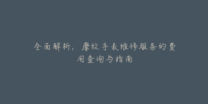 全面解析:摩纹手表维修服务的费用查询与指南-名表号 全面解析:摩纹手表维修服务的费用查询与指南