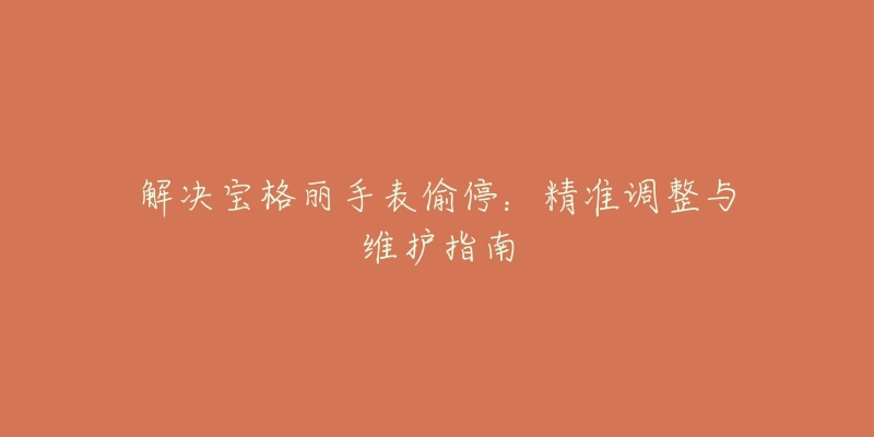 解决宝格丽手表偷停:精准调整与维护指南-名表号 解决宝格丽手表偷停:精准调整与维护指南