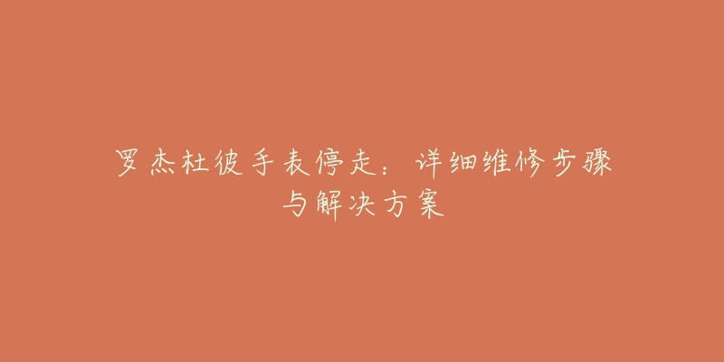 罗杰杜彼手表停走:详细维修步骤与解决方案-名表号 罗杰杜彼手表停走:详细维修步骤与解决方案