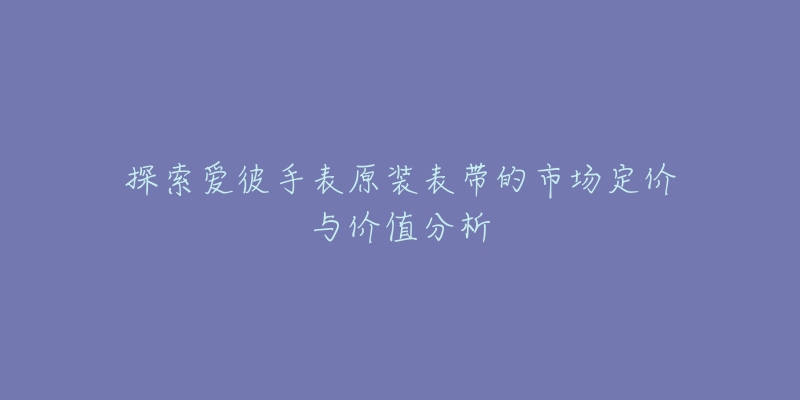 探索爱彼手表原装表带的市场定价与价值分析-名表号 探索爱彼手表原装表带的市场定价与价值分析