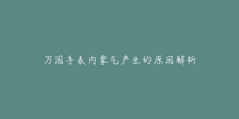 万国手表内雾气产生的原因解析-名表号 万国手表内雾气产生的原因解析