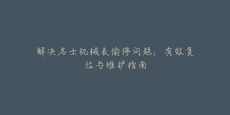 解决名士机械表偷停问题:有效复位与维护指南-名表号 解决名士机械表偷停问题:有效复位与维护指南