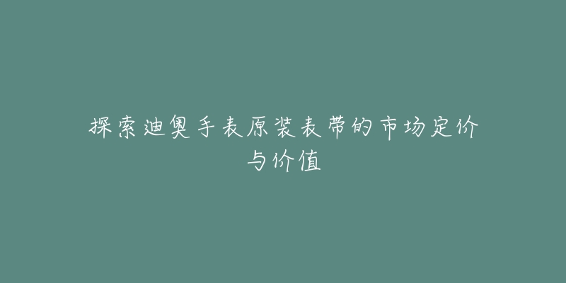 探索迪奥手表原装表带的市场定价与价值-名表号 探索迪奥手表原装表带的市场定价与价值