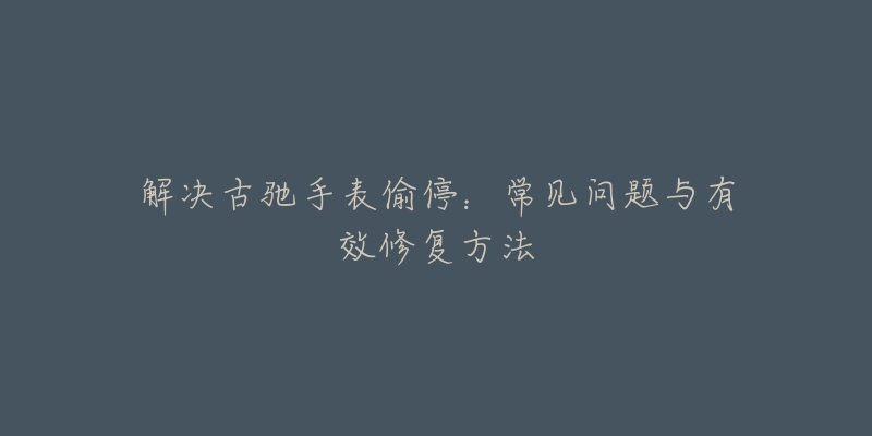 解决古驰手表偷停:常见问题与有效修复方法-名表号 解决古驰手表偷停:常见问题与有效修复方法