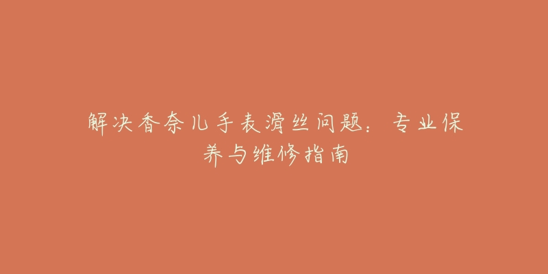 解决香奈儿手表滑丝问题:专业保养与维修指南-名表号 解决香奈儿手表滑丝问题:专业保养与维修指南