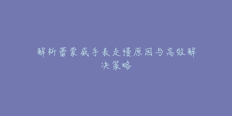 解析蕾蒙威手表走慢原因与高效解决策略-名表号 解析蕾蒙威手表走慢原因与高效解决策略