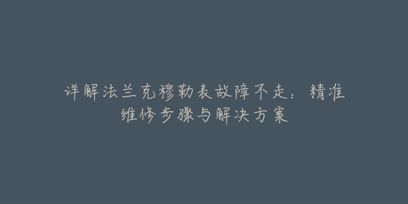 详解法兰克穆勒表故障不走:精准维修步骤与解决方案-名表号 详解法兰克穆勒表故障不走:精准维修步骤与解决方案