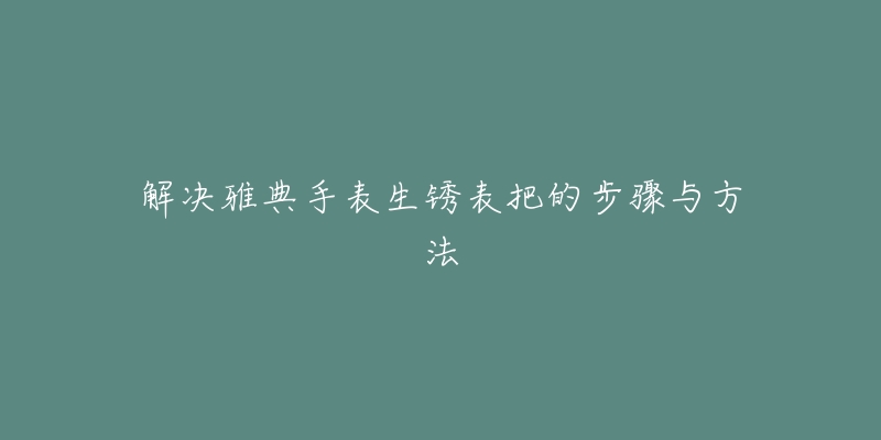 解决雅典手表生锈表把的步骤与方法-名表号 解决雅典手表生锈表把的步骤与方法