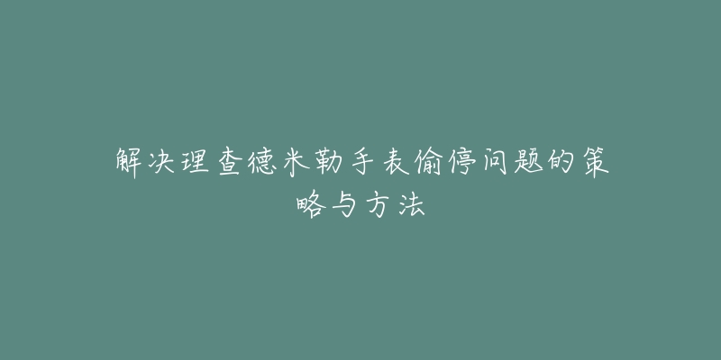 解决理查德米勒手表偷停问题的策略与方法-名表号 解决理查德米勒手表偷停问题的策略与方法