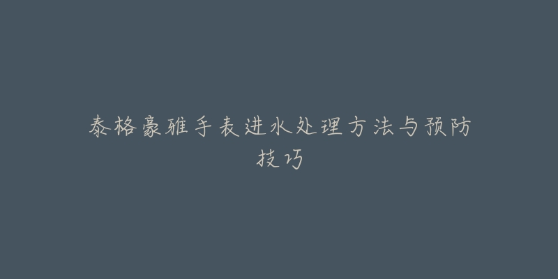 泰格豪雅手表进水处理方法与预防技巧-名表号 泰格豪雅手表进水处理方法与预防技巧