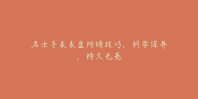 名士手表表盘防锈技巧:科学保养,持久光亮-名表号 名士手表表盘防锈技巧:科学保养,持久光亮