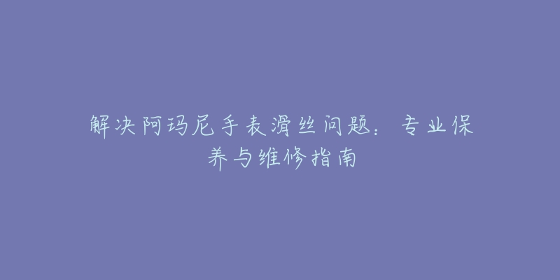 解决阿玛尼手表滑丝问题:专业保养与维修指南-名表号 解决阿玛尼手表滑丝问题:专业保养与维修指南