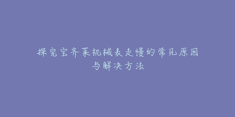 探究宝齐莱机械表走慢的常见原因与解决方法-名表号 探究宝齐莱机械表走慢的常见原因与解决方法