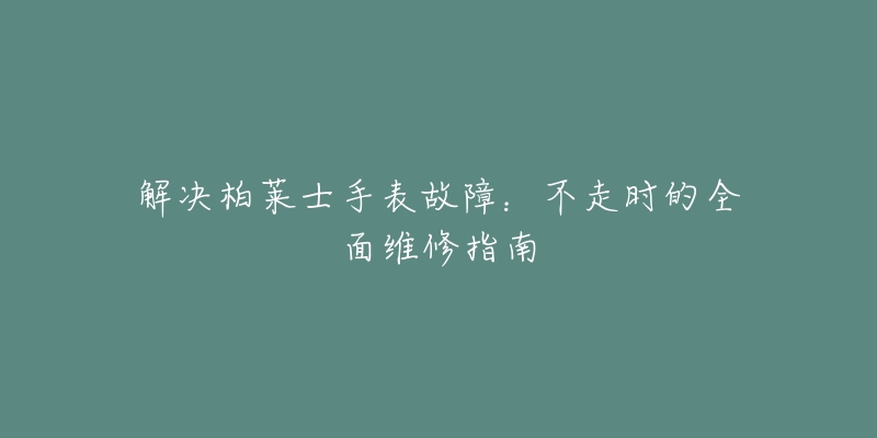 解决柏莱士手表故障:不走时的全面维修指南-名表号 解决柏莱士手表故障:不走时的全面维修指南